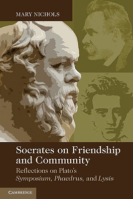 Socrates on Friendship and Community: Reflections on Plato's Symposium, Phaedrus, Andlysis - Nichols, Mary P