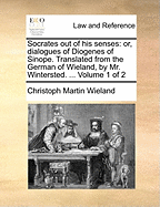 Socrates out of his Senses: Or, Dialogues of Diogenes of Sinope. Translated From the German of Wieland, by Mr. Wintersted. ... of 2; Volume 1
