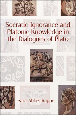 Socratic Ignorance and Platonic Knowledge in the Dialogues of Plato - Ahbel-Rappe, Sara