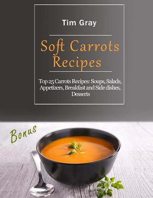 Soft Carrots Recipes: Top 25 Carrots Recipes: Soups, Salads, Appetizers, Breakfast and Side Dishes, Desserts - Gray, Tim