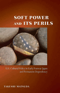 Soft Power and Its Perils: U.S. Cultural Policy in Early Postwar Japan and Permanent Dependency