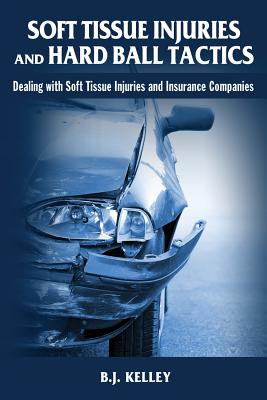 Soft Tissue Injuries and Hard Ball Tactics: Dealing With Soft Tissue Injuires and Insurance Companies - Kelley, B J