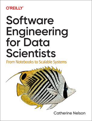 Software Engineering for Data Scientists: From Notebooks to Scalable Systems - Nelson, Catherine