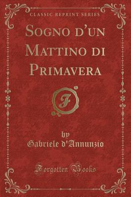 Sogno D'Un Mattino Di Primavera (Classic Reprint) - D'Annunzio, Gabriele