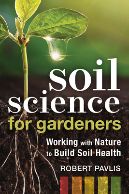 Soil Science for Gardeners: Working with Nature to Build Soil Health - Pavlis, Robert