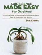 Soil Science Made Easy For Gardeners: A Practical Guide to Cultivating Thriving Gardens with Easy-to-Understand Soil Secrets