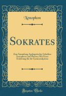 Sokrates: Eine Sammlung Apologetischer Schriften Xenophons Und Platons; Mit Einer Einleitung Fr Die Gymnasialprima (Classic Reprint)