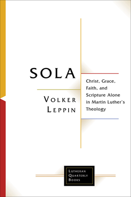 Sola: Christ, Grace, Faith, and Scripture Alone in Martin Luther's Theology - Leppin, Volker, and Brandt, Samuel (Translated by)
