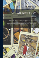 Solar Biology: A Scientific Method of Delineating Character, Diagnosing Disease, Determining Mental, Physical, and Business Qualifications, Conjugal Adaptability, etc., etc., From Date of Birth