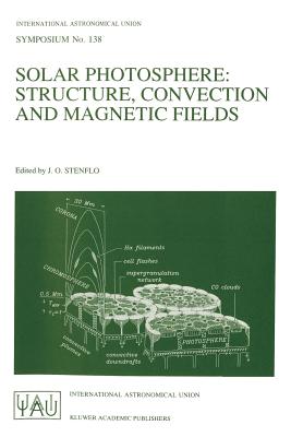 Solar Photosphere: Structure, Convection, and Magnetic Fields: Proceedings of the 138th Symposium of the International Astronomical Union Held in Kiev, Ussr, May 15-20, 1989 - Stenflo, Jan Olof (Editor)