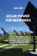 Solar Power for Beginners: A Fully Described Guide to Planning and Installing the Most Efficient Solar Power System for Your Home, Rv, and Boats