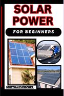 Solar Power for Beginners: The Complete Practice Guide On Easy Illustrated Procedures, Techniques, Skills And Knowledge On How To Conversion Energy From Sunlight Into Electricity From Scratch