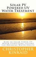 Solar PV Powered UV Water Treatment: How to Solar Power UV Water Sterilizing Systems for Drinking Water Onsite - Kinkaid, Christopher