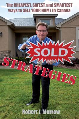 Sold Strategies: The Cheapest, Safest, and Smartest Ways to Sell Your Home in Canada! - Morrow, Robert J