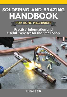Soldering and Brazing Handbook for Home Machinists: Practical Information and Useful Exercises for the Small Shop - Cain, Tubal