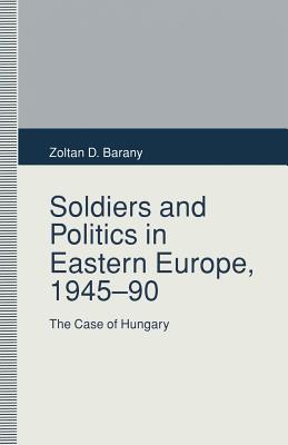 Soldiers and Politics in Eastern Europe, 1945-90: The Case of Hungary - Barany, Zoltan D