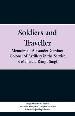 Soldiers and Traveller: Memoirs of Alexander Gardner Colonel of Artillery in the Service of Maharaja Ranjit Singh - Pearse, Hugh Wodehouse, and Gardner, Alexander Haughton Campbell, and Pearse, Major Hugh (Editor)