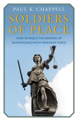 Soldiers of Peace: How to Wield the Weapon of Nonviolence with Maximum Force - Chappell, Paul K