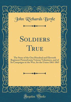 Soldiers True: The Story of the One Hundred and Eleventh Regiment Pennsylvania Veteran Volunteers, and of Its Campaigns in the War, for the Union 1861 1865 (Classic Reprint) - Boyle, John Richards