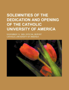 Solemnities of the Dedication and Opening of the Catholic University of America: November 13, 1889, Official Report (Classic Reprint)