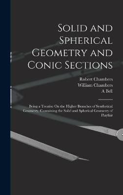 Solid and Spherical Geometry and Conic Sections: Being a Treatise On the Higher Branches of Synthetical Geometry, Containing the Solid and Spherical Geometry of Playfair - Chambers, William, and Chambers, Robert, and Bell, A