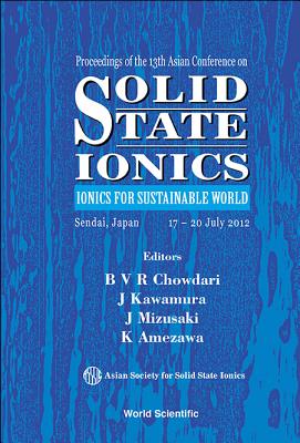 Solid State Ionics: Ionics for Sustainable World - Proceedings of the 13th Asian Conference - Kawamura, Jun-Ichi (Editor), and Chowdari, B V R (Editor), and Mizusaki, J (Editor)