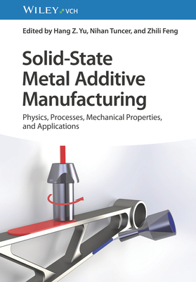 Solid-State Metal Additive Manufacturing: Physics, Processes, Mechanical Properties, and Applications - Yu, Hang Z. (Editor), and Tuncer, Nihan (Editor), and Feng, Zhili (Editor)