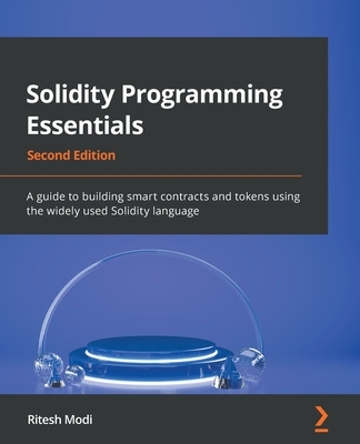 Solidity Programming Essentials: A guide to building smart contracts and tokens using the widely used Solidity language - Modi, Ritesh