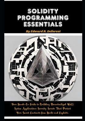 Solidity Programming Essentials: Your Hands-On Guide to Building Decentralized Web3 System Applications Security Secrets That Protect Your Smart Contracts from Hacks and Exploits - DeForest, Edward R