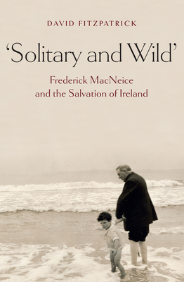 Solitary and Wild: Frederick MacNeice and the Salvation of Ireland - Fitzpatrick, David