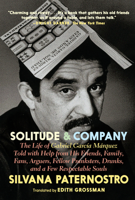 Solitude & Company: The Life of Gabriel Garca Mrquez Told with Help from His Friends, Family, Fans, Arguers, Fellow Pranksters, Drunks, and a Few Respectable Souls - Paternostro, Silvana, and Grossman, Edith (Translated by)