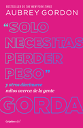 Solo Necesitas Perder Peso Y Otros Diecinueve Mitos Acerca de la Gente Gorda / Y Ou Just Need to Lose Weight