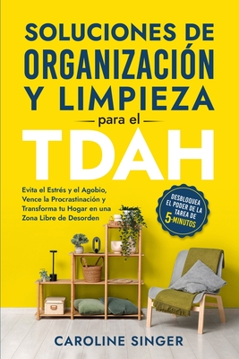 Soluciones de Organizacin y Limpieza para el TDAH: Desbloquea el poder de la tarea de 5 minutos para evitar el estrs y el agobio, vencer la procrastinacin y transformar tu hogar en una zona libre de desorden - Singer, Caroline