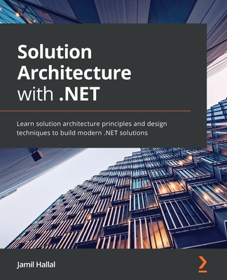 Solution Architecture with .NET: Learn solution architecture principles and design techniques to build modern .NET solutions - Hallal, Jamil