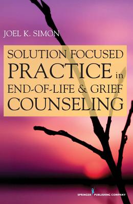 Solution Focused Practice in End-Of-Life and Grief Counseling - Simon, Joel, MSW, Acsw, Bcd
