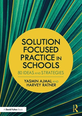 Solution Focused Practice in Schools: 80 Ideas and Strategies - Ajmal, Yasmin, and Ratner, Harvey