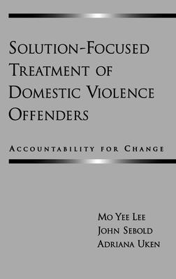 Solution-Focused Treatment of Domestic Violence Offenders: Accountability for Change - Lee, Mo Yee, Professor, and Sebold, John, and Uken, Adriana