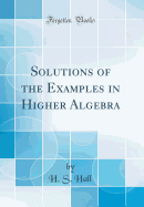Solutions of the Examples in Higher Algebra (Classic Reprint)