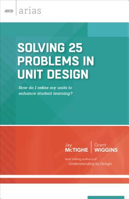 Solving 25 Problems in Unit Design: How Do I Refine My Units to Enhance Student Learning? (ASCD Arias) - McTighe, Jay, and Wiggins, Grant