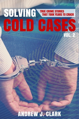 Solving Cold Cases Vol. 2: True Crime Stories That Took Years to Crack - Clark, Andrew J