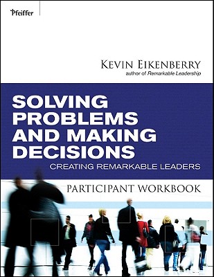 Solving Problems and Making Decisions Participant Workbook: Creating Remarkable Leaders - Eikenberry, Kevin