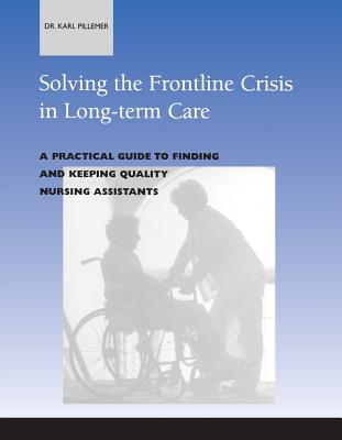 Solving the Frontline Crisis in Long-Term Care: A Practical Guide to Finding and Keeping Quality Nursing Assistants - Pillemer, Karl, Professor, PH.D.