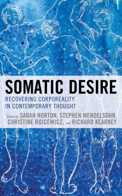 Somatic Desire: Recovering Corporeality in Contemporary Thought - Horton, Sarah (Contributions by), and Mendelsohn, Stephen (Contributions by), and Rojcewicz, Christine (Contributions by)