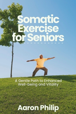SOMATIC Exercises FOR SENIORS: A Gentle Path to Enhanced Well-being and Vitality - Philip, Aaron