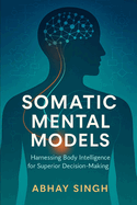 Somatic Mental Models: Harnessing Body Intelligence for Superior Decision-Making