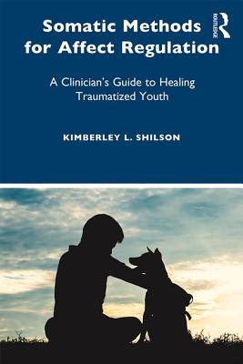 Somatic Methods for Affect Regulation: A Clinician's Guide to Healing Traumatized Youth - Shilson, Kimberley L
