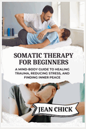 Somatic Therapy for Beginners: A Mind-Body Guide to Healing Trauma, Reducing Stress, and Finding Inner Peace