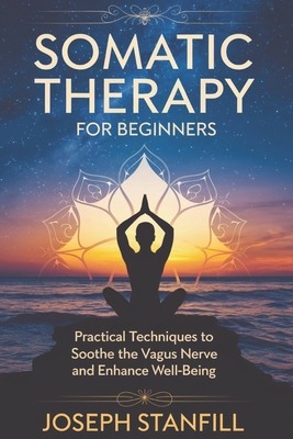 Somatic Therapy for Beginners: Practical Techniques to Soothe the Vagus Nerve and Enhance Well-Being - Stanfill, Joseph