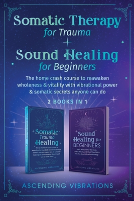 Somatic Therapy for Trauma & Sound Healing for Beginners: (2 books in 1) The Home Crash Course to Reawaken Wholeness & Vitality With Vibrational Power & Somatic Secrets Anyone Can Do - Vibrations, Ascending