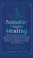 Somatic Trauma Healing: The At-Home DIY Crash Course in Experiencing True Body Awareness Through Somatic Secrets Anyone Can Do & Insider Techniques Your Therapist Doesn't Want You to Know About
